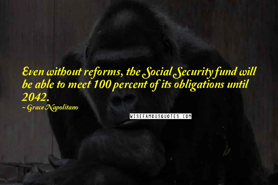 Grace Napolitano quotes: Even without reforms, the Social Security fund will be able to meet 100 percent of its obligations until 2042. Grace Napolitano quotes: Even without reforms, the Social Security fund will be able to meet 100 percent of its obligations until 2042.