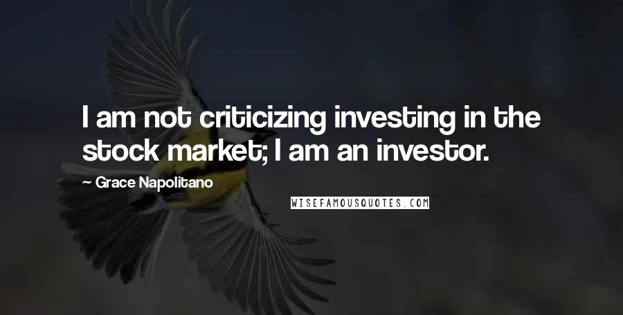 Grace Napolitano quotes: I am not criticizing investing in the stock market; I am an investor.
