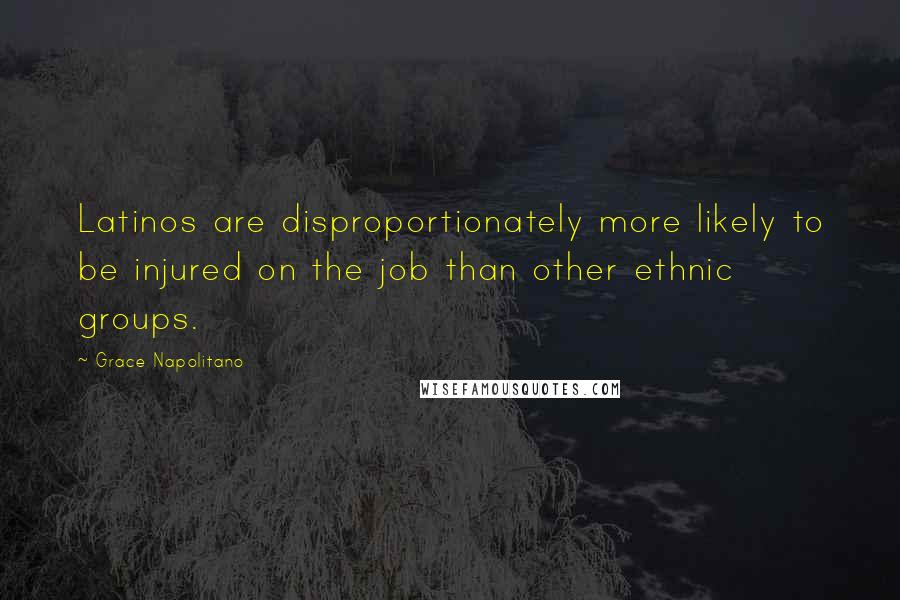 Grace Napolitano quotes: Latinos are disproportionately more likely to be injured on the job than other ethnic groups.