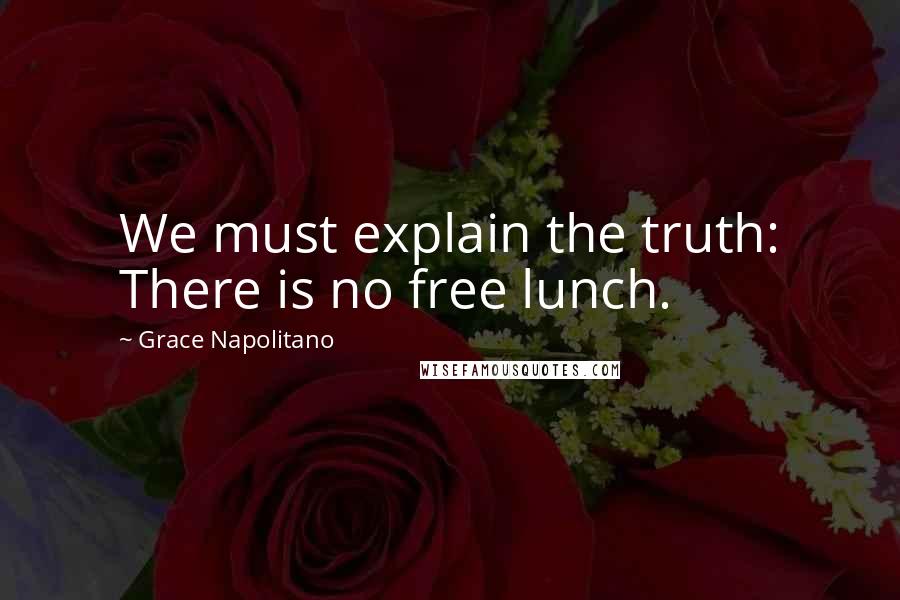 Grace Napolitano quotes: We must explain the truth: There is no free lunch.