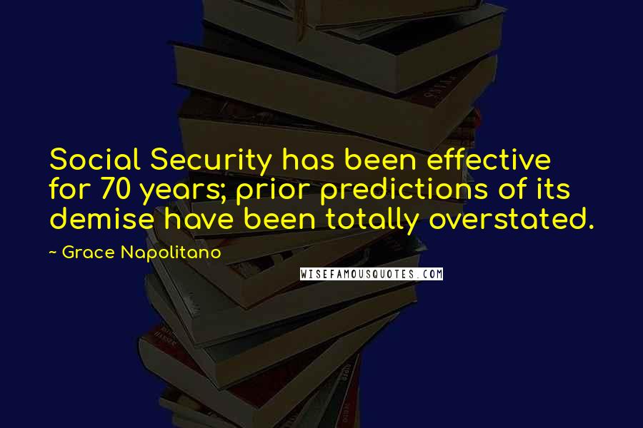 Grace Napolitano quotes: Social Security has been effective for 70 years; prior predictions of its demise have been totally overstated. Grace Napolitano quotes: Social Security has been effective for 70 years; prior predictions of its demise have been totally overstated.