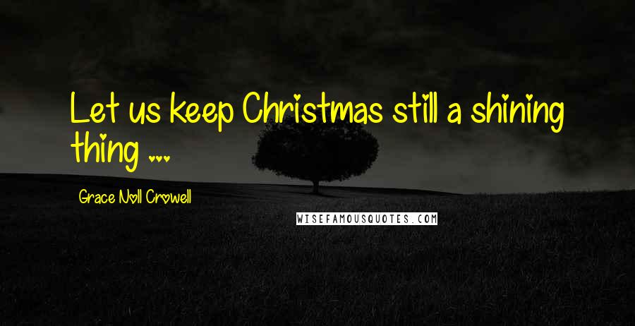 Grace Noll Crowell quotes: Let us keep Christmas still a shining thing ...