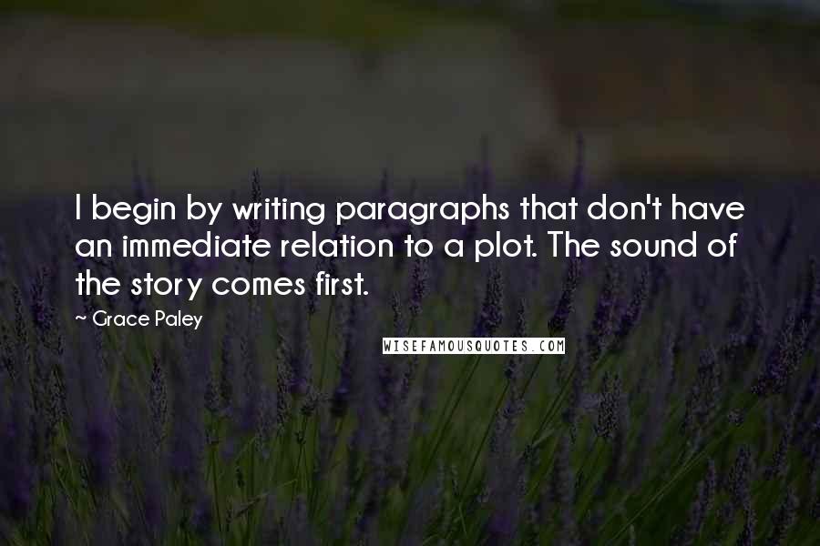 Grace Paley quotes: I begin by writing paragraphs that don't have an immediate relation to a plot. The sound of the story comes first.