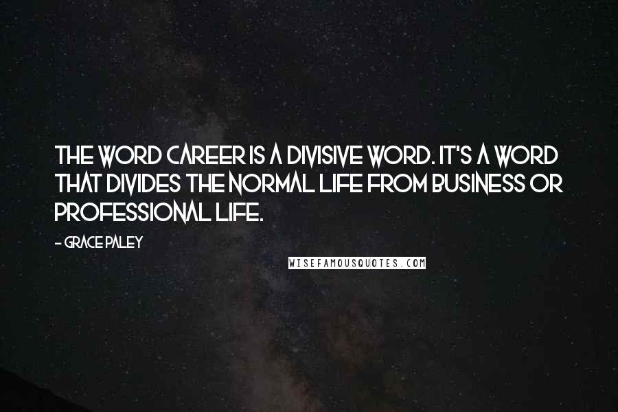 Grace Paley quotes: The word career is a divisive word. It's a word that divides the normal life from business or professional life.