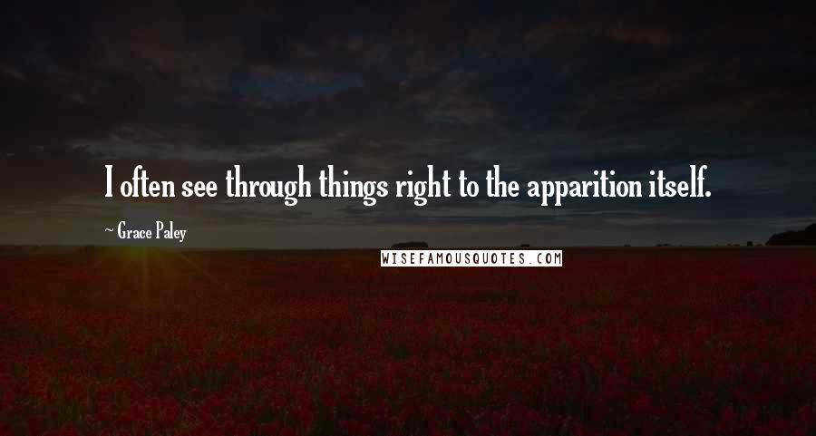 Grace Paley quotes: I often see through things right to the apparition itself.