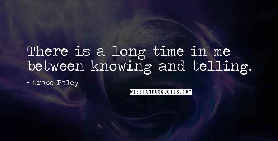 Grace Paley quotes: There is a long time in me between knowing and telling.