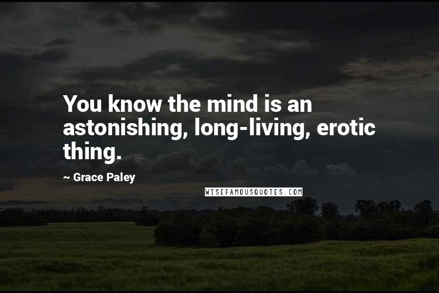 Grace Paley quotes: You know the mind is an astonishing, long-living, erotic thing.