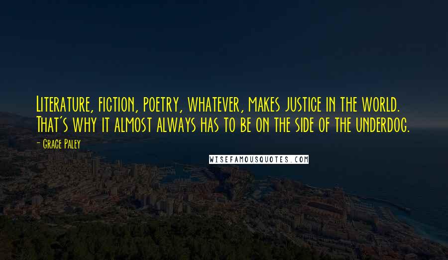 Grace Paley quotes: Literature, fiction, poetry, whatever, makes justice in the world. That's why it almost always has to be on the side of the underdog.