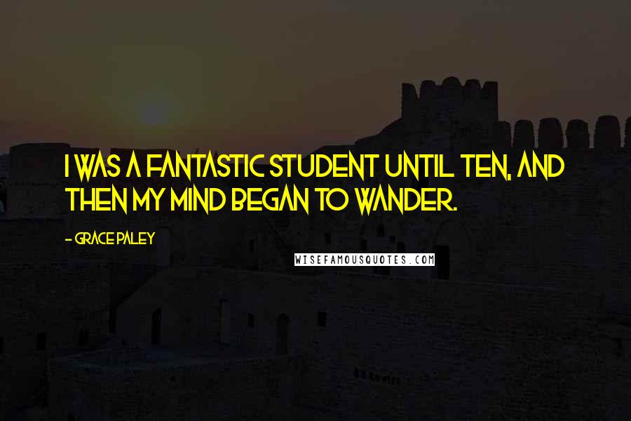 Grace Paley quotes: I was a fantastic student until ten, and then my mind began to wander.