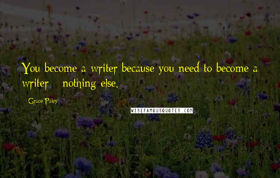 Grace Paley quotes: You become a writer because you need to become a writer - nothing else.