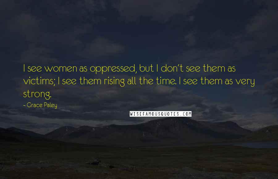 Grace Paley quotes: I see women as oppressed, but I don't see them as victims; I see them rising all the time. I see them as very strong.