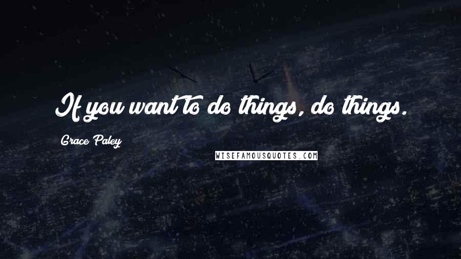 Grace Paley quotes: If you want to do things, do things.
