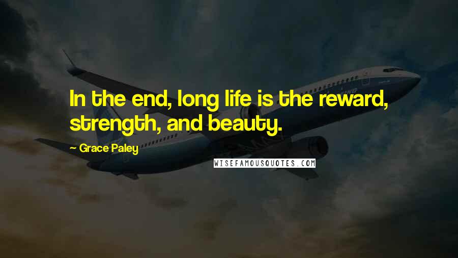 Grace Paley quotes: In the end, long life is the reward, strength, and beauty.