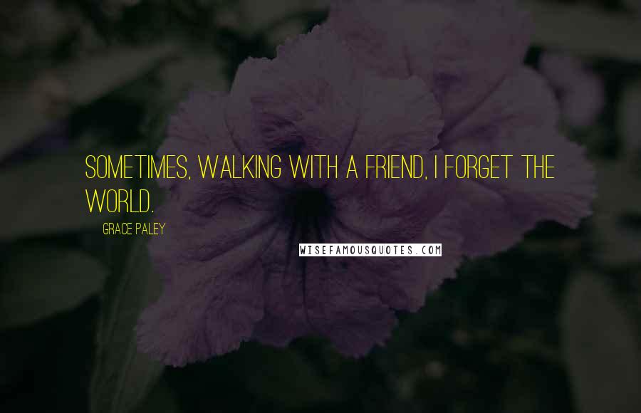 Grace Paley quotes: Sometimes, walking with a friend, I forget the world.