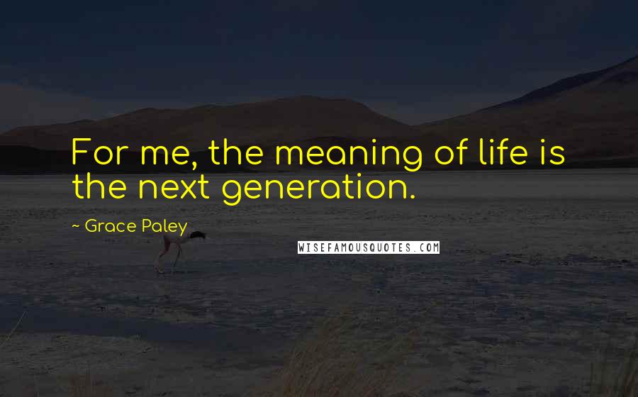 Grace Paley quotes: For me, the meaning of life is the next generation.