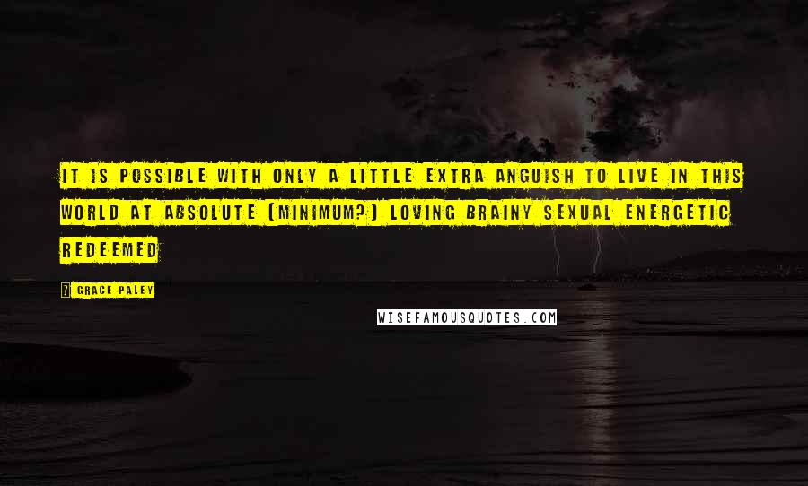 Grace Paley quotes: It is possible with only a little extra anguish to live in this world at absolute [minimum?] loving brainy sexual energetic redeemed