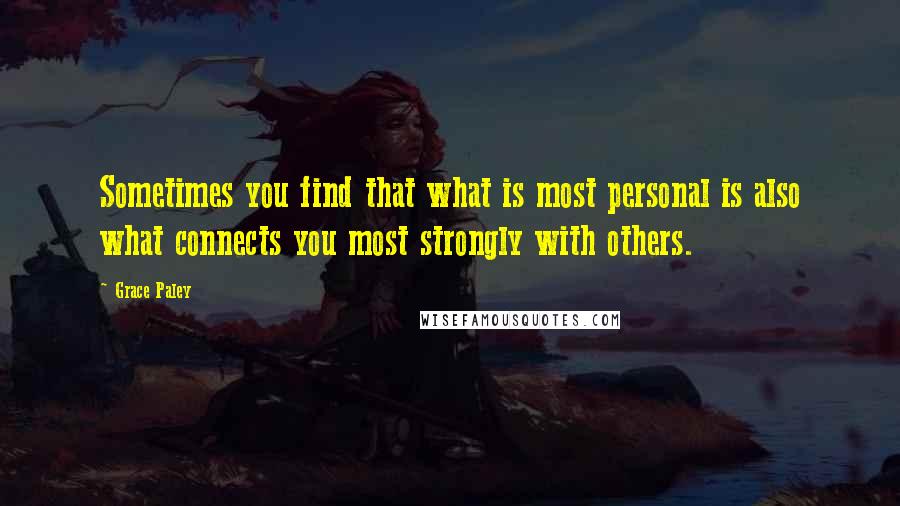 Grace Paley quotes: Sometimes you find that what is most personal is also what connects you most strongly with others.