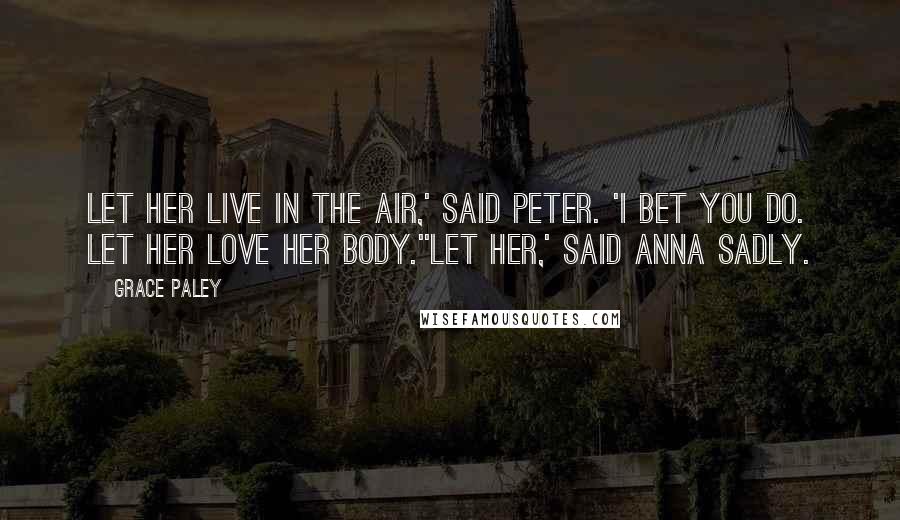 Grace Paley quotes: Let her live in the air,' said Peter. 'I bet you do. Let her love her body.''Let her,' said Anna sadly.