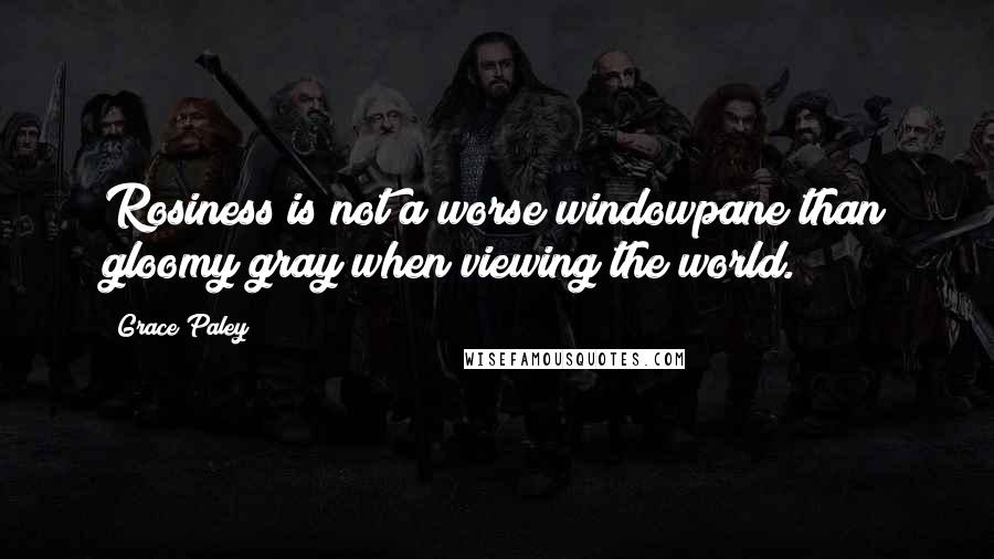 Grace Paley quotes: Rosiness is not a worse windowpane than gloomy gray when viewing the world.