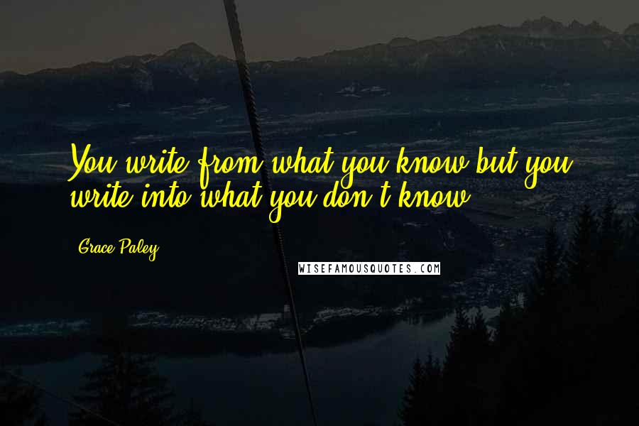 Grace Paley quotes: You write from what you know but you write into what you don't know.