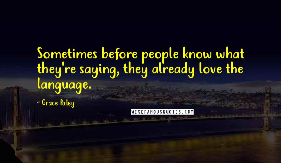 Grace Paley quotes: Sometimes before people know what they're saying, they already love the language.