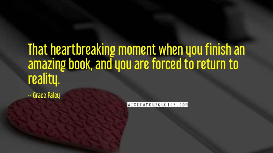 Grace Paley quotes: That heartbreaking moment when you finish an amazing book, and you are forced to return to reality.