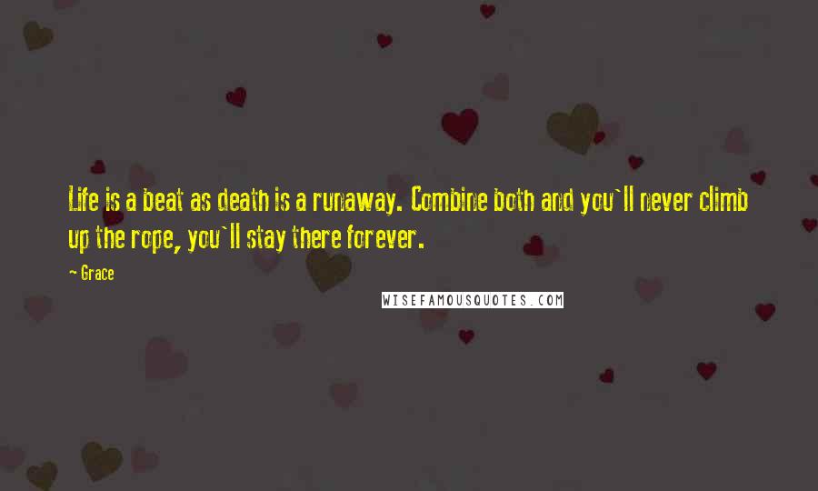 Grace quotes: Life is a beat as death is a runaway. Combine both and you'll never climb up the rope, you'll stay there forever.