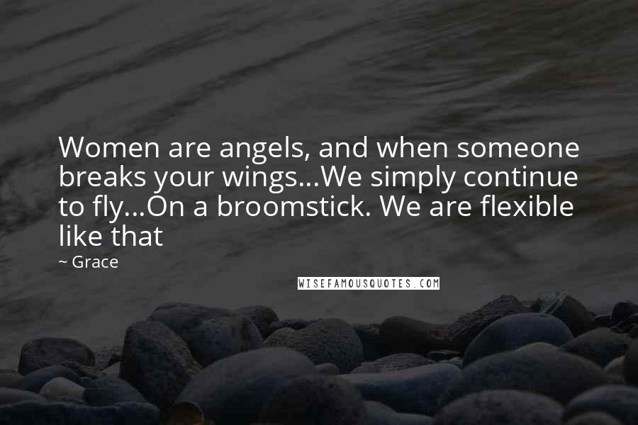 Grace quotes: Women are angels, and when someone breaks your wings...We simply continue to fly...On a broomstick. We are flexible like that