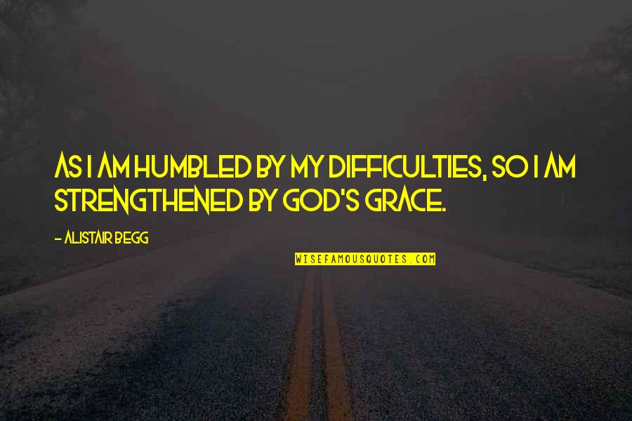 Grace Quotes By Alistair Begg: As I am humbled by my difficulties, so