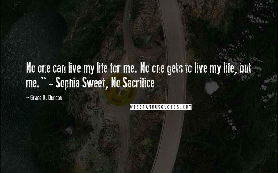 Grace R. Duncan quotes: No one can live my life for me. No one gets to live my life, but me." - Sophia Sweet, No Sacrifice