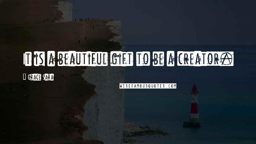 Grace Sara quotes: It is a beautiful gift to be a creator.