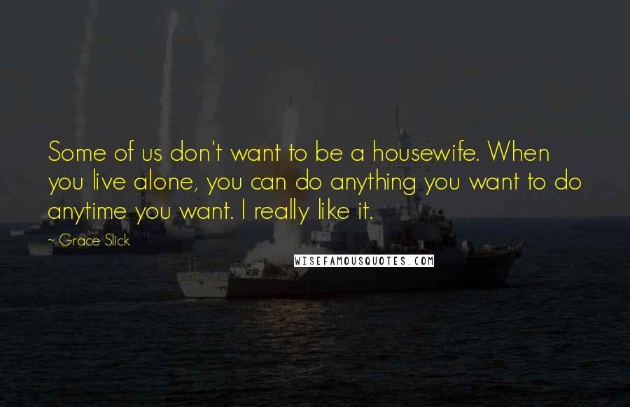 Grace Slick quotes: Some of us don't want to be a housewife. When you live alone, you can do anything you want to do anytime you want. I really like it.