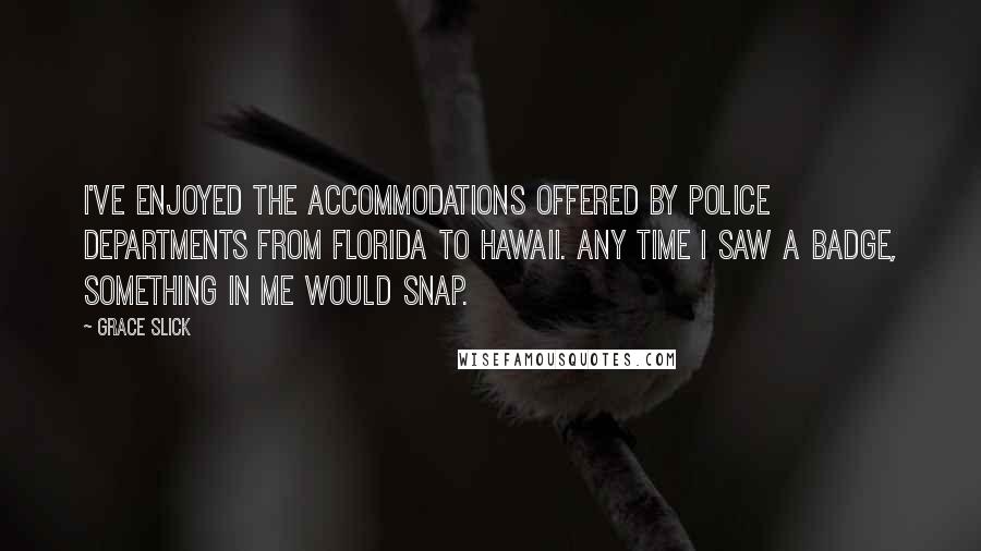 Grace Slick quotes: I've enjoyed the accommodations offered by police departments from Florida to Hawaii. Any time I saw a badge, something in me would snap.