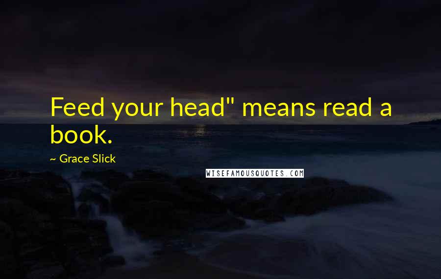 Grace Slick quotes: Feed your head" means read a book.