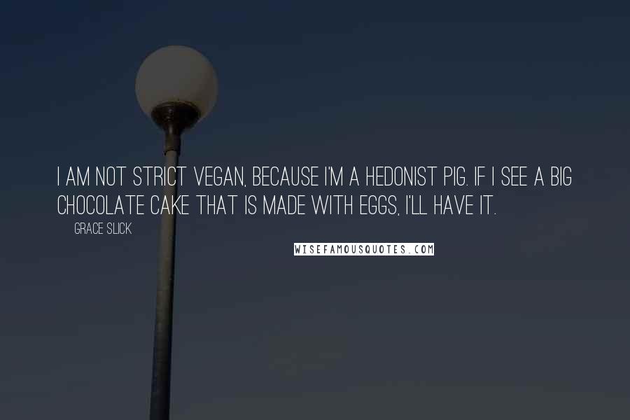 Grace Slick quotes: I am not strict vegan, because I'm a hedonist pig. If I see a big chocolate cake that is made with eggs, I'll have it.