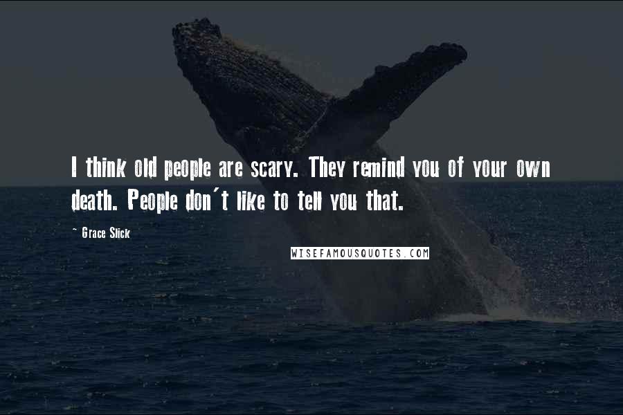 Grace Slick quotes: I think old people are scary. They remind you of your own death. People don't like to tell you that.