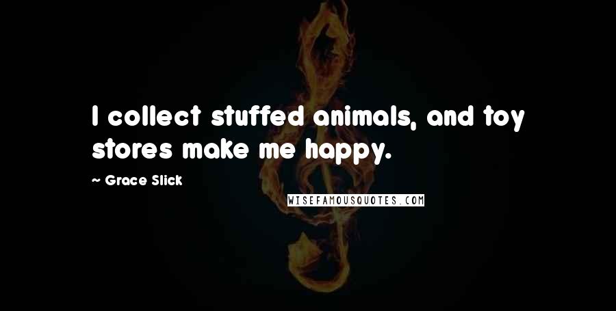 Grace Slick quotes: I collect stuffed animals, and toy stores make me happy.