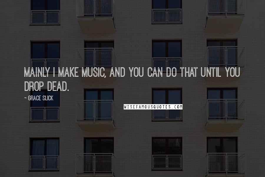 Grace Slick quotes: Mainly I make music, and you can do that until you drop dead.