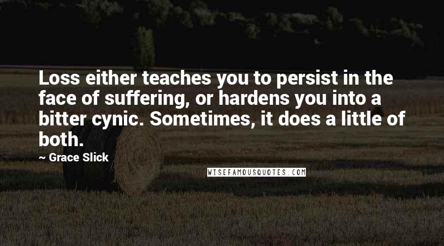 Grace Slick quotes: Loss either teaches you to persist in the face of suffering, or hardens you into a bitter cynic. Sometimes, it does a little of both.