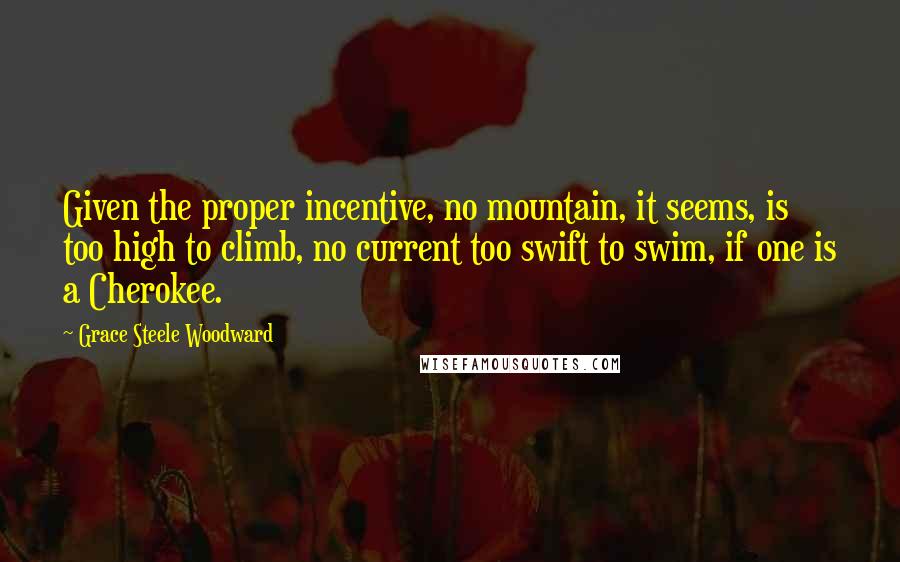 Grace Steele Woodward quotes: Given the proper incentive, no mountain, it seems, is too high to climb, no current too swift to swim, if one is a Cherokee.