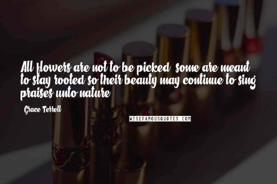 Grace Terrell quotes: All flowers are not to be picked; some are meant to stay rooted so their beauty may continue to sing praises unto nature.