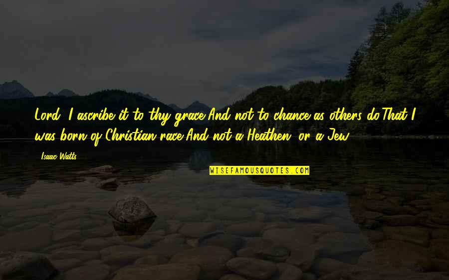 Grace To Others Quotes By Isaac Watts: Lord, I ascribe it to thy grace,And not Grace To Others Quotes By Isaac Watts: Lord, I ascribe it to thy grace,And not