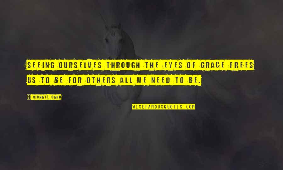 Grace To Others Quotes By Michael Card: Seeing ourselves through the eyes of grace frees Grace To Others Quotes By Michael Card: Seeing ourselves through the eyes of grace frees