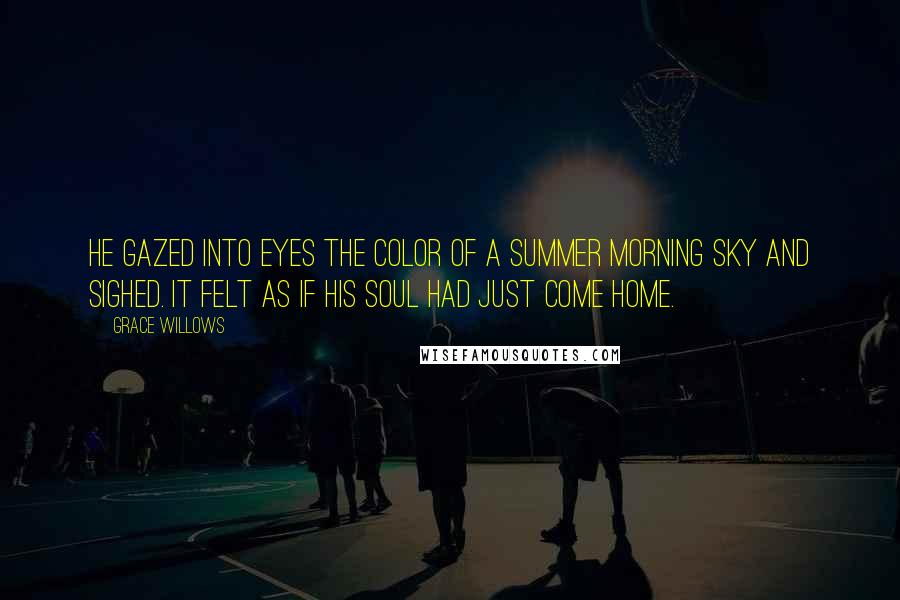 Grace Willows quotes: He gazed into eyes the color of a summer morning sky and sighed. It felt as if his soul had just come home. Grace Willows quotes: He gazed into eyes the color of a summer morning sky and sighed. It felt as if his soul had just come home.