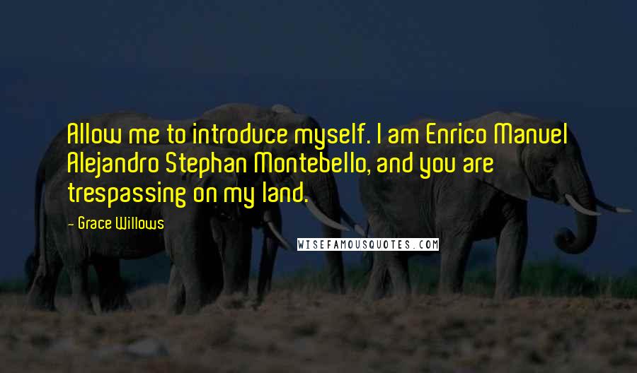 Grace Willows quotes: Allow me to introduce myself. I am Enrico Manuel Alejandro Stephan Montebello, and you are trespassing on my land. Grace Willows quotes: Allow me to introduce myself. I am Enrico Manuel Alejandro Stephan Montebello, and you are trespassing on my land.