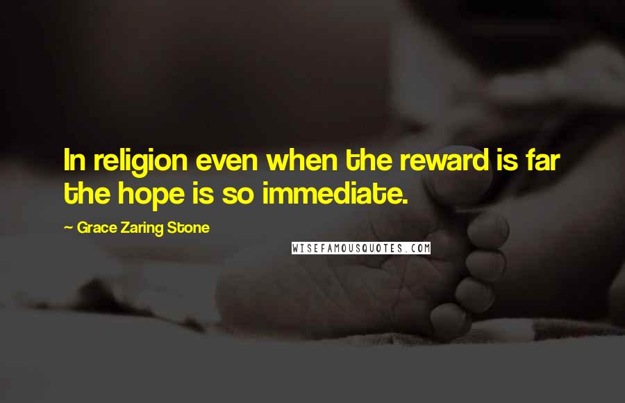 Grace Zaring Stone quotes: In religion even when the reward is far the hope is so immediate.