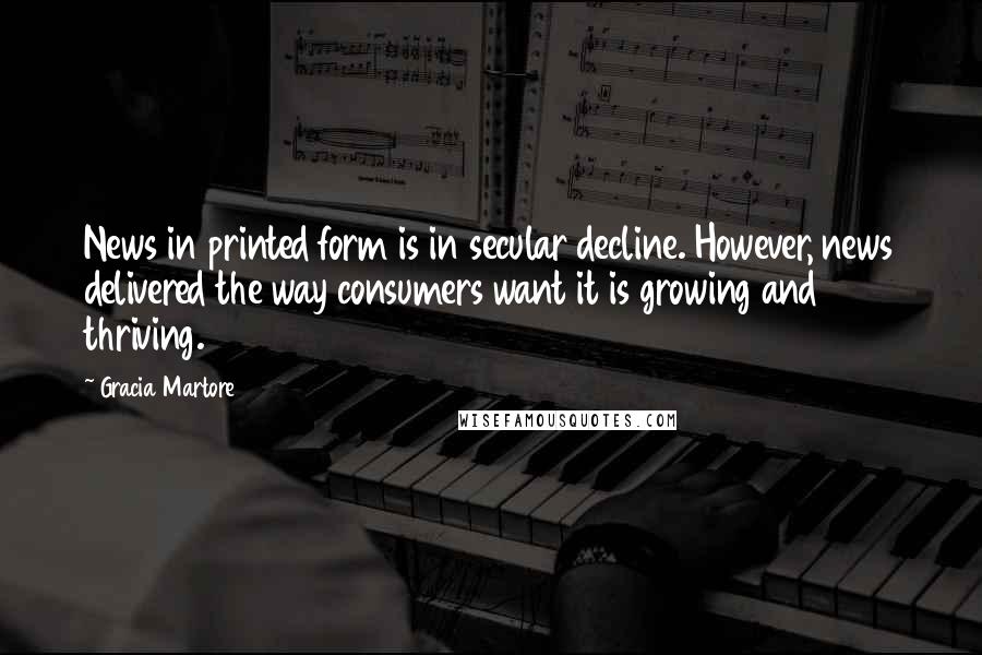 Gracia Martore quotes: News in printed form is in secular decline. However, news delivered the way consumers want it is growing and thriving. Gracia Martore quotes: News in printed form is in secular decline. However, news delivered the way consumers want it is growing and thriving.