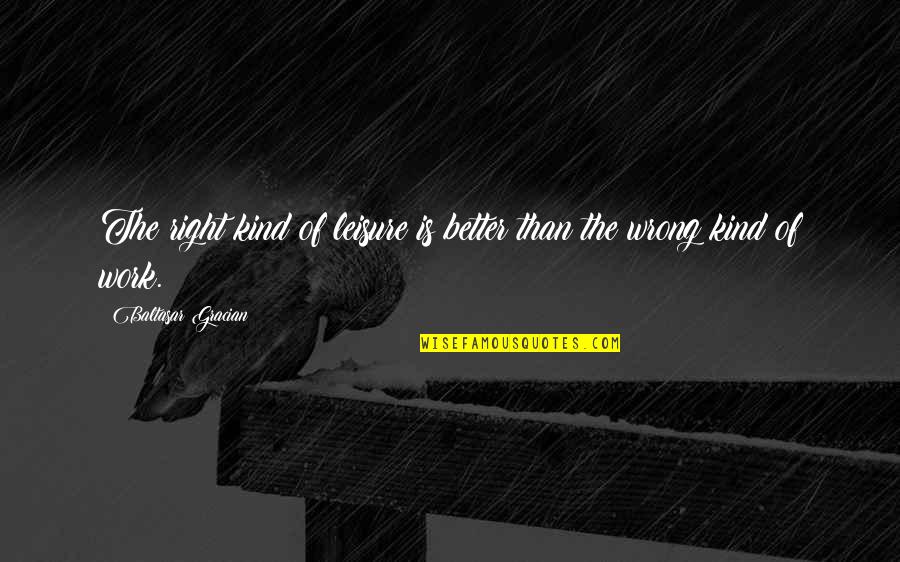 Gracian Quotes By Baltasar Gracian: The right kind of leisure is better than Gracian Quotes By Baltasar Gracian: The right kind of leisure is better than