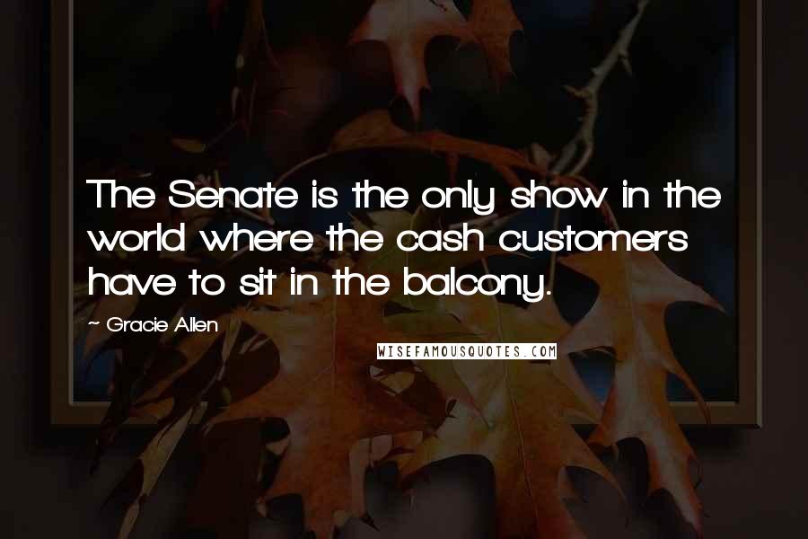 Gracie Allen quotes: The Senate is the only show in the world where the cash customers have to sit in the balcony.