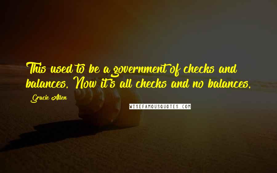 Gracie Allen quotes: This used to be a government of checks and balances. Now it's all checks and no balances.